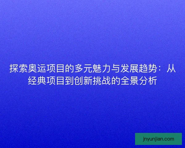 探索奥运项目的多元魅力与发展趋势：从经典项目到创新挑战的全景分析