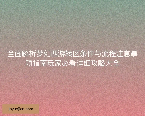 全面解析梦幻西游转区条件与流程注意事项指南玩家必看详细攻略大全
