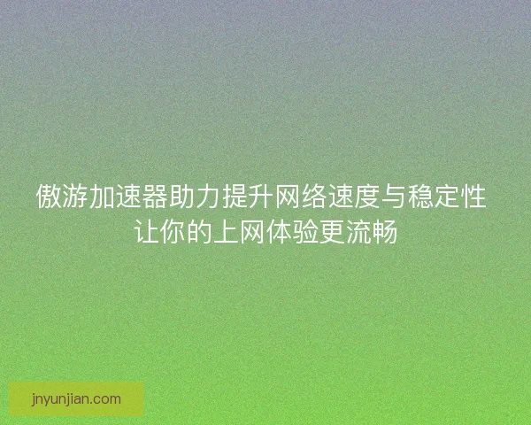 傲游加速器助力提升网络速度与稳定性 让你的上网体验更流畅
