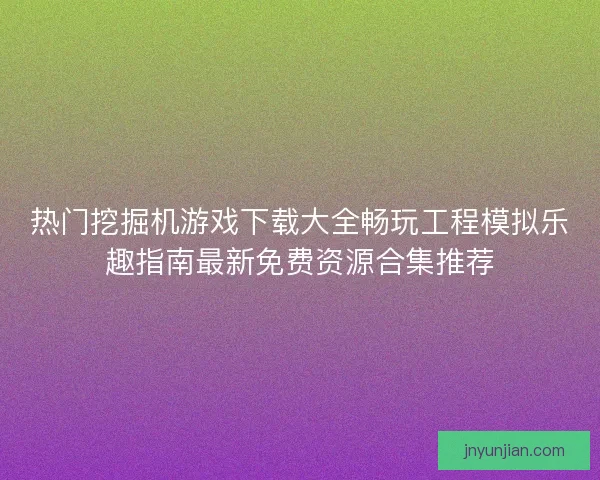 热门挖掘机游戏下载大全畅玩工程模拟乐趣指南最新免费资源合集推荐