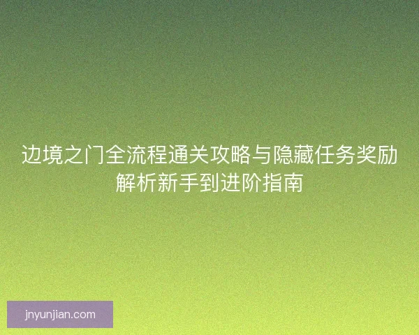 边境之门全流程通关攻略与隐藏任务奖励解析新手到进阶指南