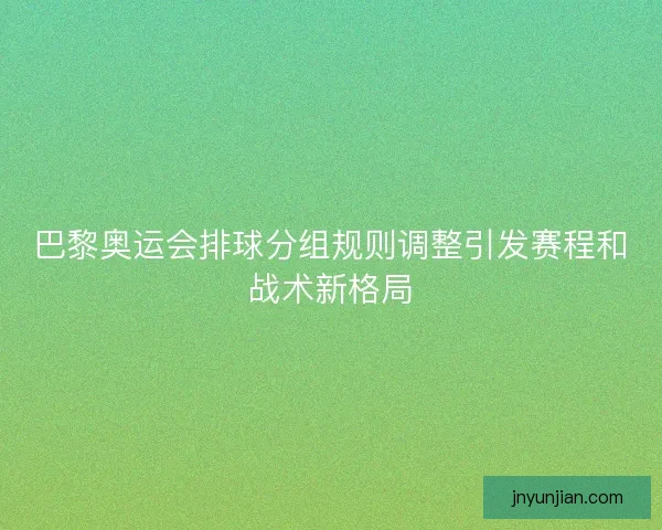 巴黎奥运会排球分组规则调整引发赛程和战术新格局