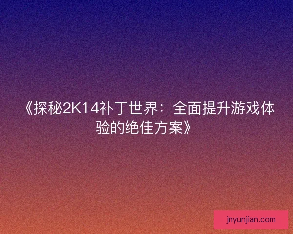 《探秘2K14补丁世界：全面提升游戏体验的绝佳方案》