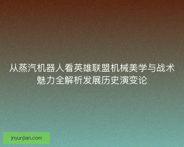 从蒸汽机器人看英雄联盟机械美学与战术魅力全解析发展历史演变论