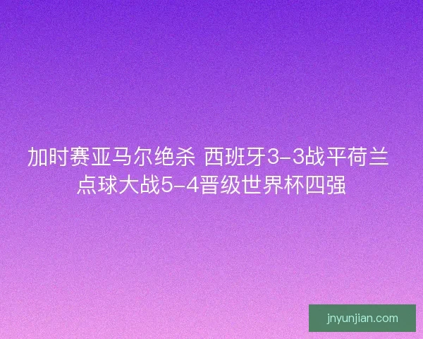 加时赛亚马尔绝杀 西班牙3-3战平荷兰 点球大战5-4晋级世界杯四强
