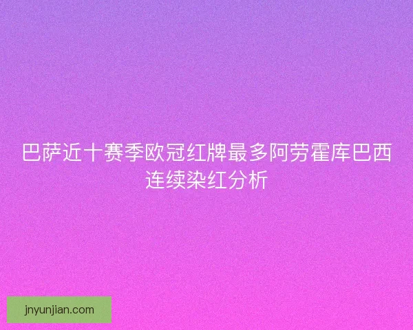 巴萨近十赛季欧冠红牌最多阿劳霍库巴西连续染红分析