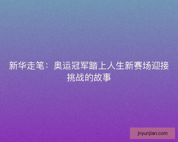 新华走笔：奥运冠军踏上人生新赛场迎接挑战的故事