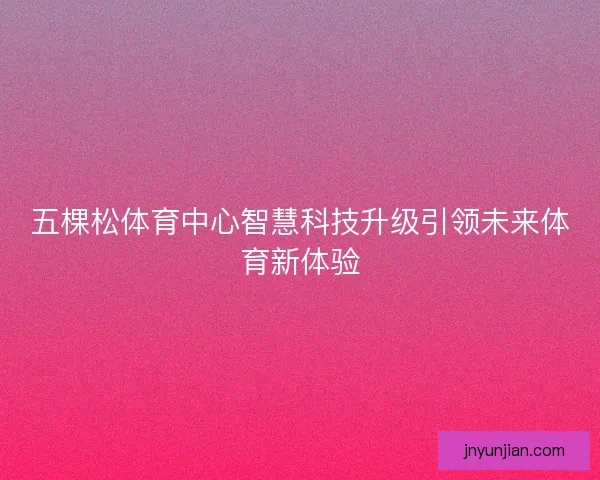 五棵松体育中心智慧科技升级引领未来体育新体验
