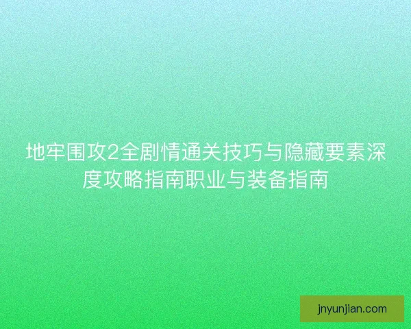 地牢围攻2全剧情通关技巧与隐藏要素深度攻略指南职业与装备指南