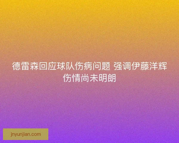 德雷森回应球队伤病问题 强调伊藤洋辉伤情尚未明朗