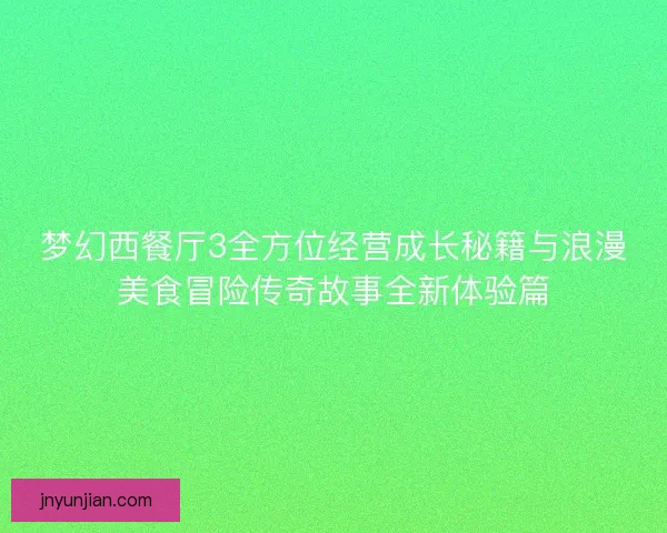 梦幻西餐厅3全方位经营成长秘籍与浪漫美食冒险传奇故事全新体验篇