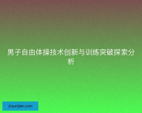 男子自由体操技术创新与训练突破探索分析
