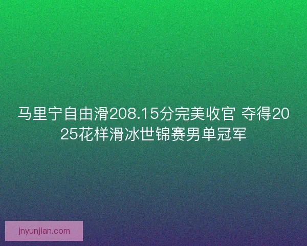 马里宁自由滑208.15分完美收官 夺得2025花样滑冰世锦赛男单冠军