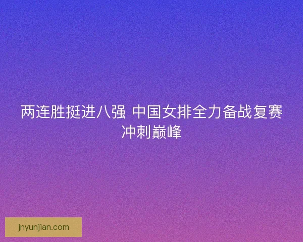 两连胜挺进八强 中国女排全力备战复赛冲刺巅峰