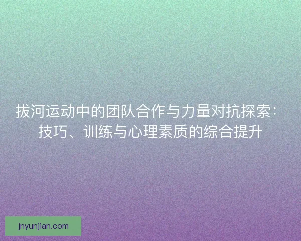 拔河运动中的团队合作与力量对抗探索：技巧、训练与心理素质的综合提升