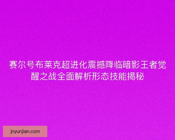 赛尔号布莱克超进化震撼降临暗影王者觉醒之战全面解析形态技能揭秘