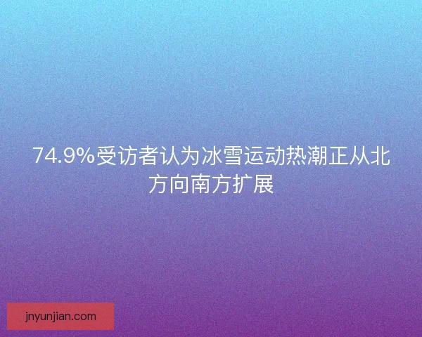 74.9%受访者认为冰雪运动热潮正从北方向南方扩展
