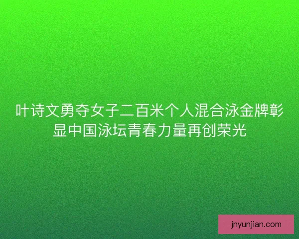 叶诗文勇夺女子二百米个人混合泳金牌彰显中国泳坛青春力量再创荣光