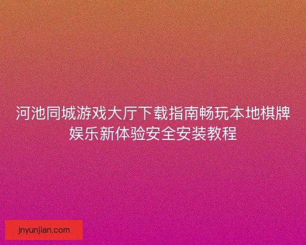 河池同城游戏大厅下载指南畅玩本地棋牌娱乐新体验安全安装教程