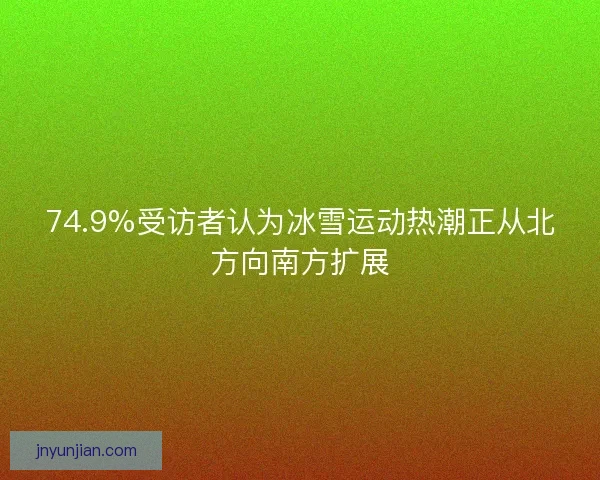 74.9%受访者认为冰雪运动热潮正从北方向南方扩展