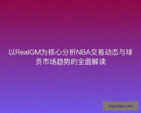 以RealGM为核心分析NBA交易动态与球员市场趋势的全面解读