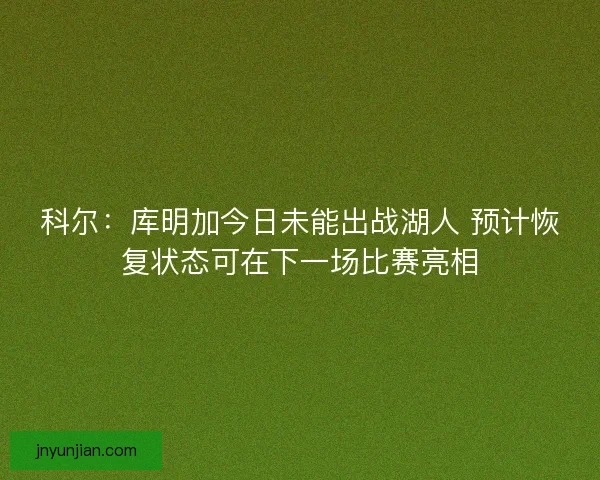 科尔：库明加今日未能出战湖人 预计恢复状态可在下一场比赛亮相