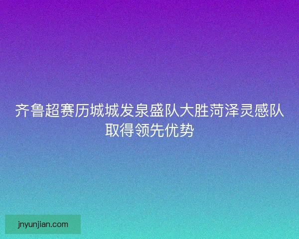 齐鲁超赛历城城发泉盛队大胜菏泽灵感队取得领先优势