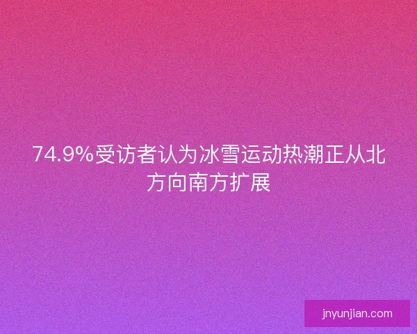 74.9%受访者认为冰雪运动热潮正从北方向南方扩展