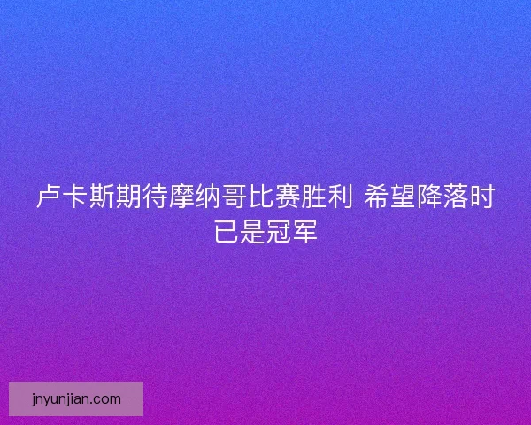 卢卡斯期待摩纳哥比赛胜利 希望降落时已是冠军