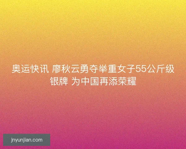 奥运快讯 廖秋云勇夺举重女子55公斤级银牌 为中国再添荣耀