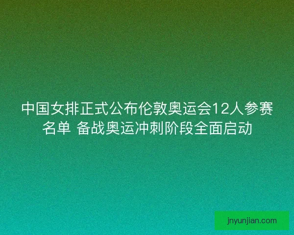 中国女排正式公布伦敦奥运会12人参赛名单 备战奥运冲刺阶段全面启动
