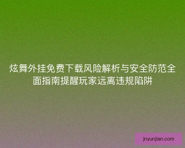 炫舞外挂免费下载风险解析与安全防范全面指南提醒玩家远离违规陷阱