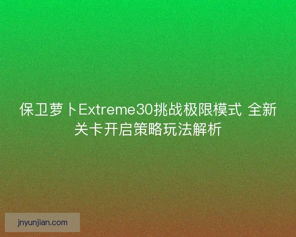 保卫萝卜Extreme30挑战极限模式 全新关卡开启策略玩法解析