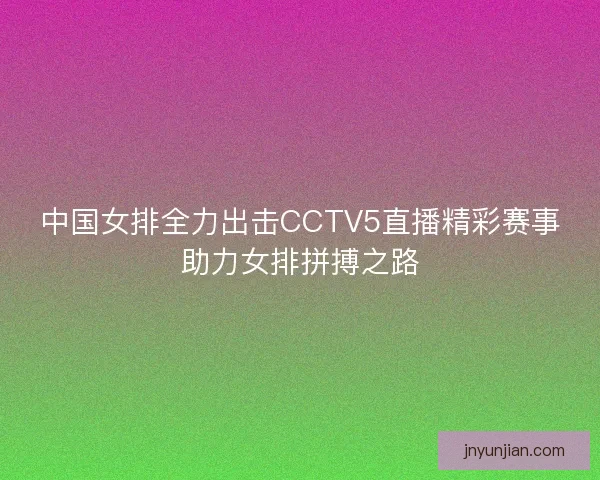 中国女排全力出击CCTV5直播精彩赛事助力女排拼搏之路