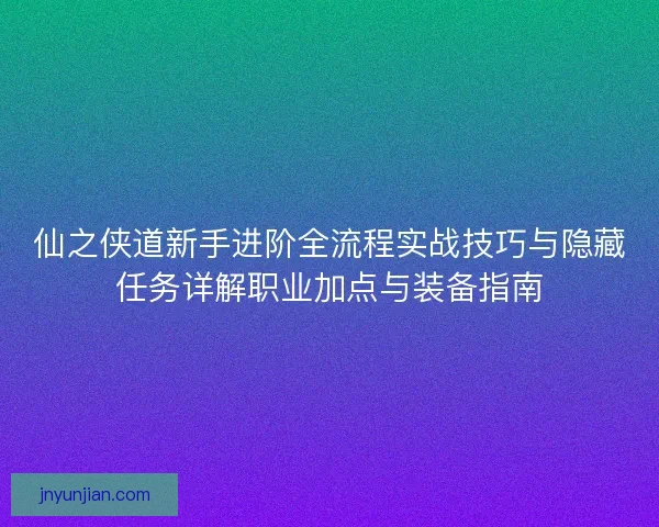 仙之侠道新手进阶全流程实战技巧与隐藏任务详解职业加点与装备指南